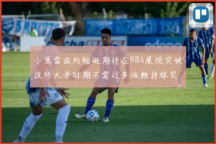 小莫雷兹约翰逊期待在NBA展现突破技巧大学时期不需过多依赖持球突破