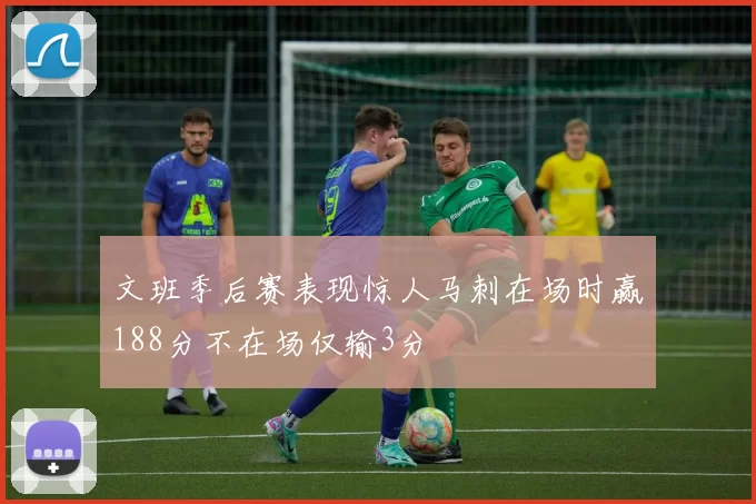 文班季后赛表现惊人马刺在场时赢188分不在场仅输3分