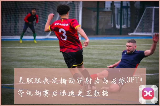 美职联判定梅西铲射为乌龙球OPTA等机构赛后迅速更正数据