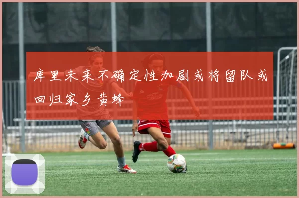 库里未来不确定性加剧或将留队或回归家乡黄蜂