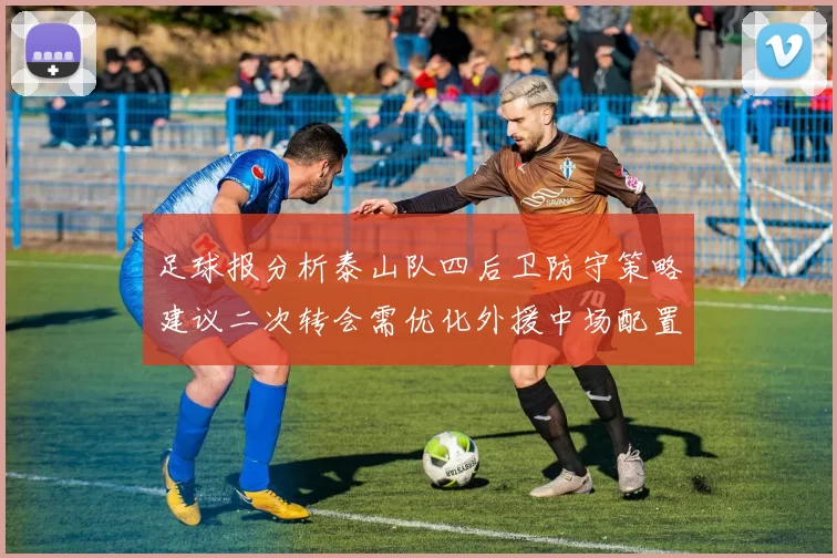 足球报分析泰山队四后卫防守策略建议二次转会需优化外援中场配置