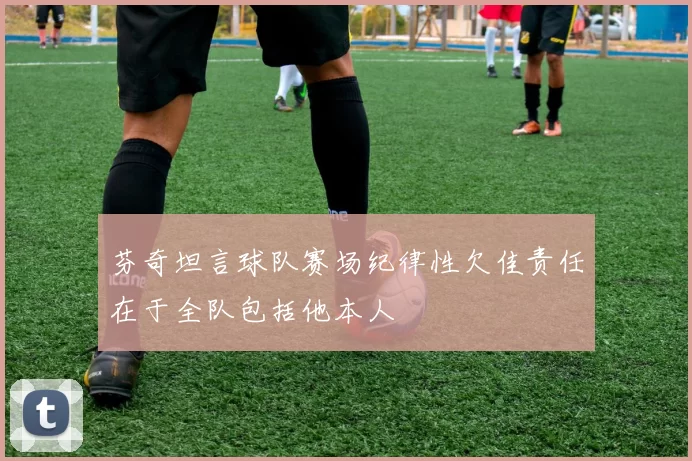 芬奇坦言球队赛场纪律性欠佳责任在于全队包括他本人