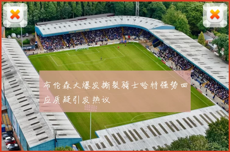 布伦森大爆发撕裂骑士哈特强势回应质疑引发热议