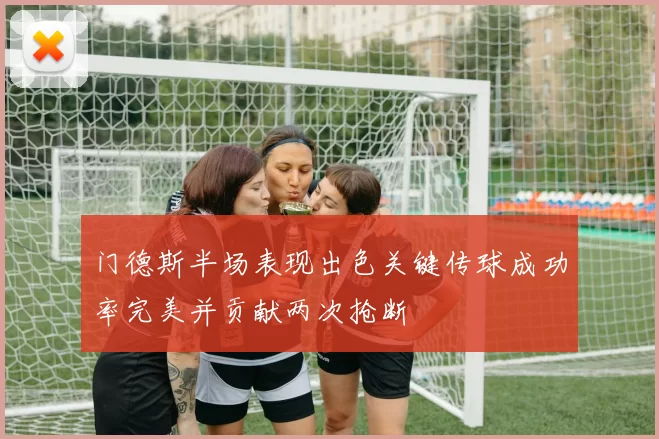 门德斯半场表现出色关键传球成功率完美并贡献两次抢断