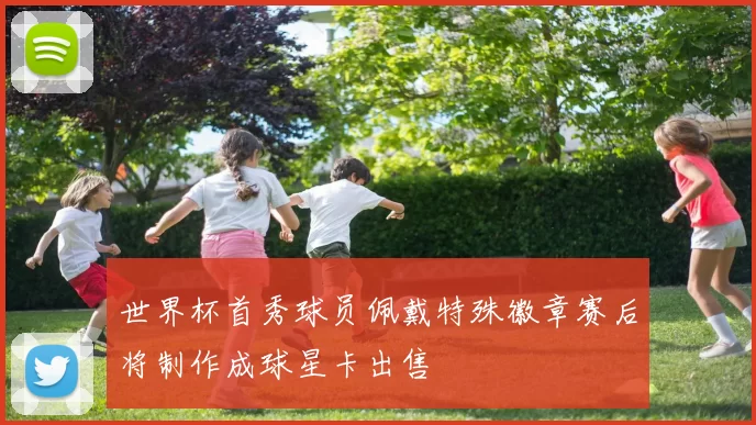 世界杯首秀球员佩戴特殊徽章赛后将制作成球星卡出售