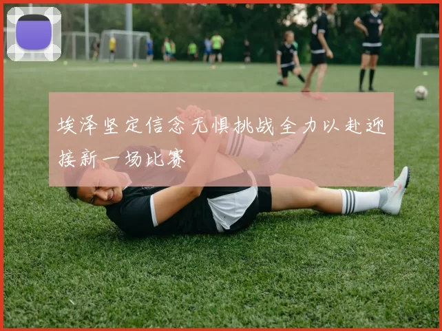 埃泽坚定信念无惧挑战全力以赴迎接新一场比赛