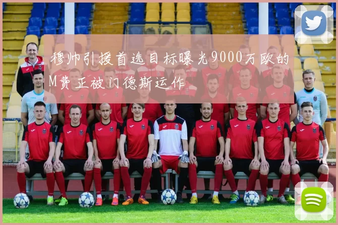 穆帅引援首选目标曝光9000万欧的M费正被门德斯运作