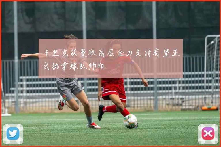 卡里克获曼联高层全力支持有望正式执掌球队帅印
