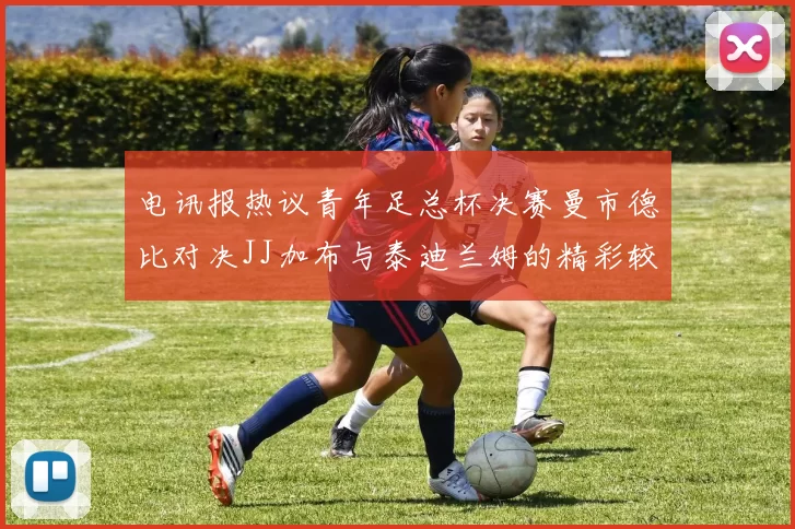 电讯报热议青年足总杯决赛曼市德比对决JJ加布与泰迪兰姆的精彩较量