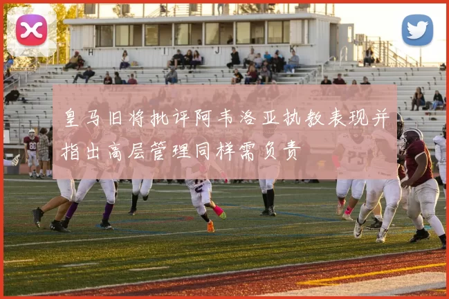 皇马旧将批评阿韦洛亚执教表现并指出高层管理同样需负责