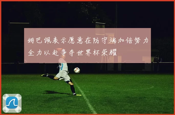 姆巴佩表示愿意在防守端加倍努力全力以赴争夺世界杯荣耀