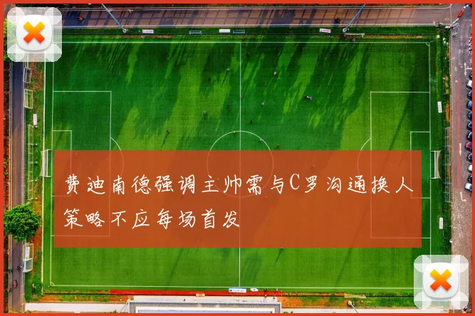 费迪南德强调主帅需与C罗沟通换人策略不应每场首发