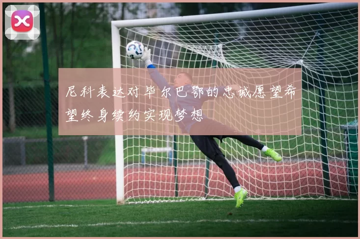 尼科表达对毕尔巴鄂的忠诚愿望希望终身续约实现梦想