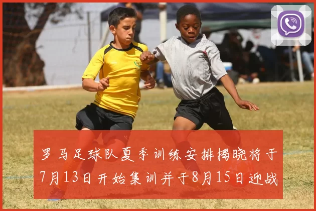 罗马足球队夏季训练安排揭晓将于7月13日开始集训并于8月15日迎战多特