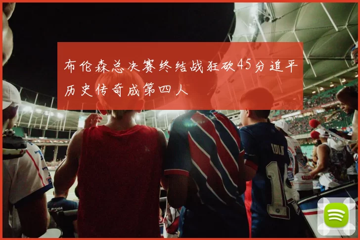 布伦森总决赛终结战狂砍45分追平历史传奇成第四人
