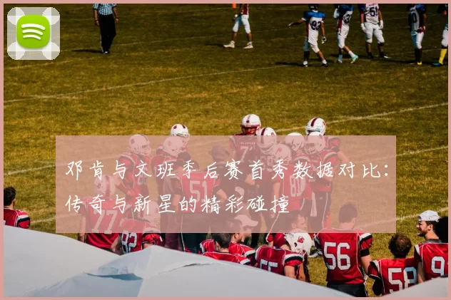 邓肯与文班季后赛首秀数据对比：传奇与新星的精彩碰撞