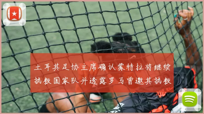 土耳其足协主席确认蒙特拉将继续执教国家队并透露罗马曾邀其执教