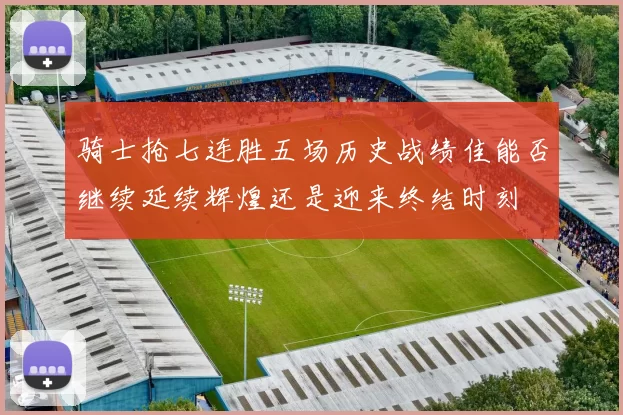 骑士抢七连胜五场历史战绩佳能否继续延续辉煌还是迎来终结时刻