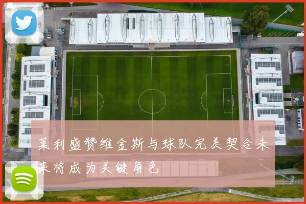 莱利盛赞维金斯与球队完美契合未来将成为关键角色